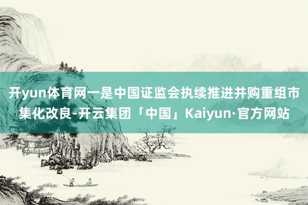 开yun体育网　　一是中国证监会执续推进并购重组市集化改良-开云集团「中国」Kaiyun·官方网站