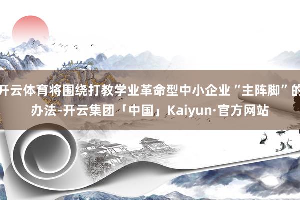 开云体育将围绕打教学业革命型中小企业“主阵脚”的办法-开云集团「中国」Kaiyun·官方网站