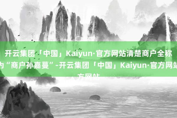 开云集团「中国」Kaiyun·官方网站清楚商户全称为“商户孙嘉蔓”-开云集团「中国」Kaiyun·官方网站
