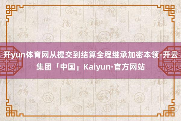 开yun体育网从提交到结算全程继承加密本领-开云集团「中国」Kaiyun·官方网站