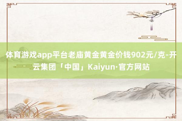体育游戏app平台老庙黄金黄金价钱902元/克-开云集团「中国」Kaiyun·官方网站