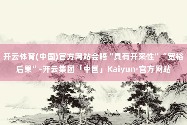 开云体育(中国)官方网站会晤“具有开采性”“宽裕后果”-开云集团「中国」Kaiyun·官方网站