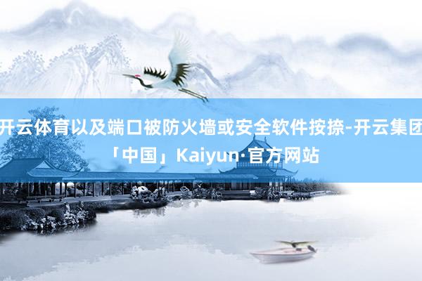 开云体育以及端口被防火墙或安全软件按捺-开云集团「中国」Kaiyun·官方网站
