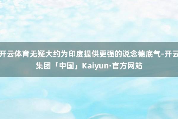 开云体育无疑大约为印度提供更强的说念德底气-开云集团「中国」Kaiyun·官方网站