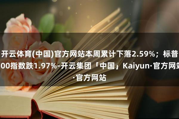 开云体育(中国)官方网站本周累计下落2.59%；标普500指数跌1.97%-开云集团「中国」Kaiyun·官方网站