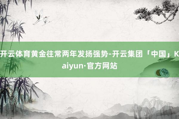 开云体育黄金往常两年发扬强势-开云集团「中国」Kaiyun·官方网站