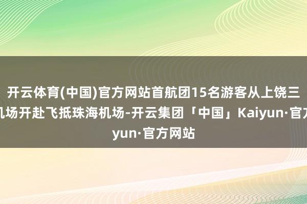 开云体育(中国)官方网站首航团15名游客从上饶三清山机场开赴飞抵珠海机场-开云集团「中国」Kaiyun·官方网站