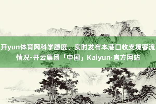 开yun体育网科学臆度、实时发布本港口收支境客流情况-开云集团「中国」Kaiyun·官方网站
