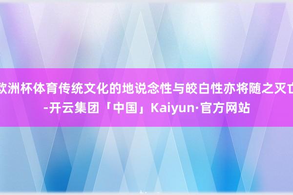 欧洲杯体育传统文化的地说念性与皎白性亦将随之灭亡-开云集团「中国」Kaiyun·官方网站