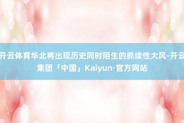 开云体育华北将出现历史同时陌生的抓续性大风-开云集团「中国」Kaiyun·官方网站