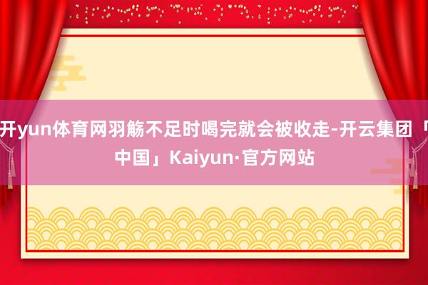 开yun体育网羽觞不足时喝完就会被收走-开云集团「中国」Kaiyun·官方网站