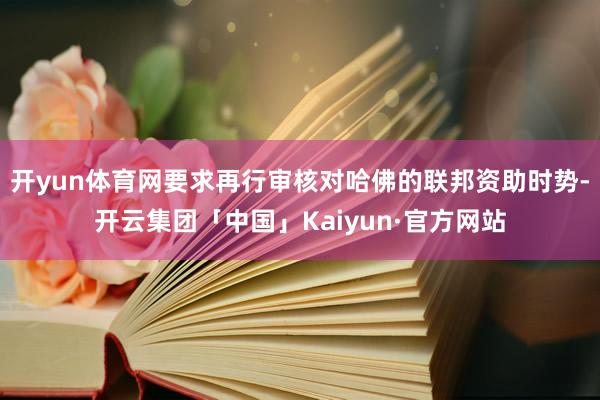 开yun体育网要求再行审核对哈佛的联邦资助时势-开云集团「中国」Kaiyun·官方网站