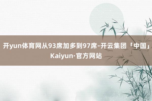 开yun体育网从93席加多到97席-开云集团「中国」Kaiyun·官方网站