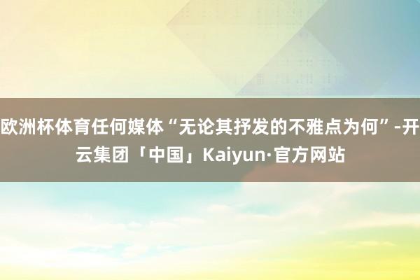 欧洲杯体育任何媒体“无论其抒发的不雅点为何”-开云集团「中国」Kaiyun·官方网站