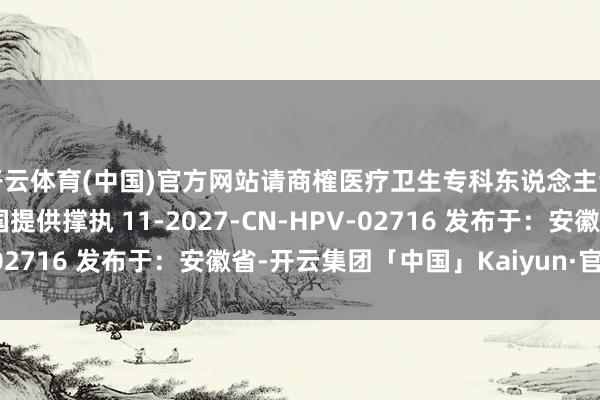 开云体育(中国)官方网站请商榷医疗卫生专科东说念主士 本实践由默沙东中国提供撑执 11-2027-CN-HPV-02716 发布于：安徽省-开云集团「中国」Kaiyun·官方网站