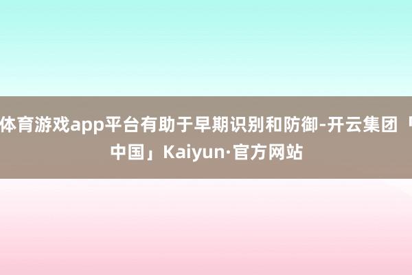体育游戏app平台有助于早期识别和防御-开云集团「中国」Kaiyun·官方网站