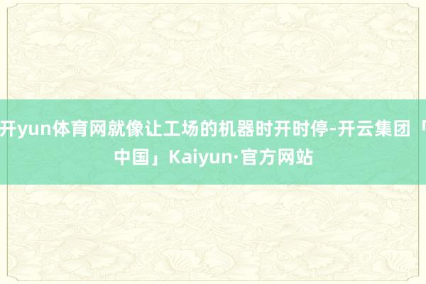 开yun体育网就像让工场的机器时开时停-开云集团「中国」Kaiyun·官方网站