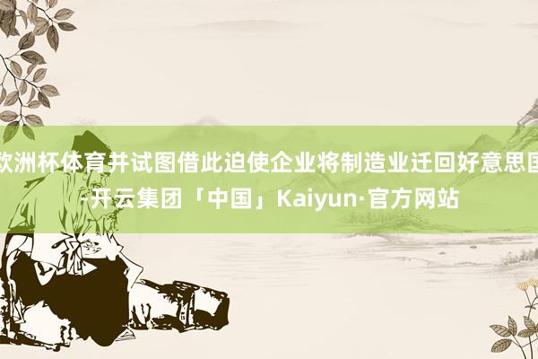 欧洲杯体育并试图借此迫使企业将制造业迁回好意思国-开云集团「中国」Kaiyun·官方网站