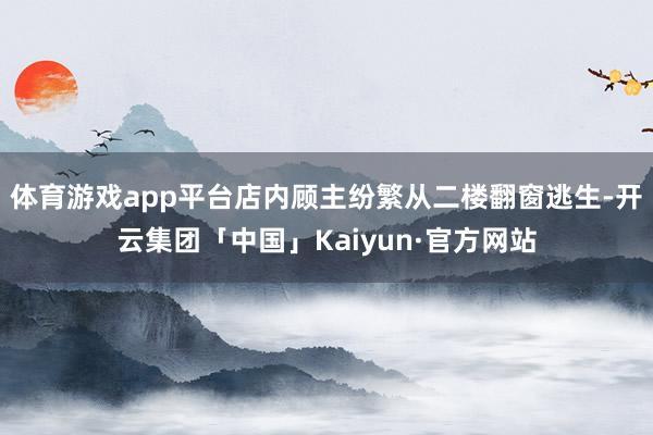 体育游戏app平台店内顾主纷繁从二楼翻窗逃生-开云集团「中国」Kaiyun·官方网站