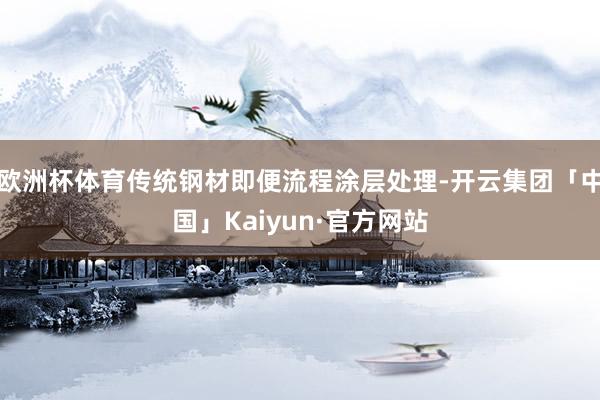 欧洲杯体育传统钢材即便流程涂层处理-开云集团「中国」Kaiyun·官方网站