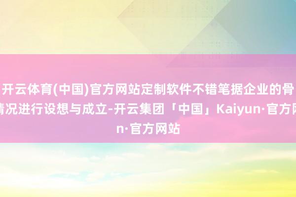 开云体育(中国)官方网站定制软件不错笔据企业的骨子情况进行设想与成立-开云集团「中国」Kaiyun·官方网站