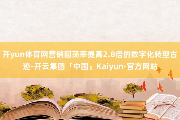 开yun体育网营销回荡率提高2.8倍的数字化转型古迹-开云集团「中国」Kaiyun·官方网站