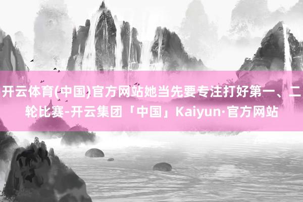 开云体育(中国)官方网站她当先要专注打好第一、二轮比赛-开云集团「中国」Kaiyun·官方网站