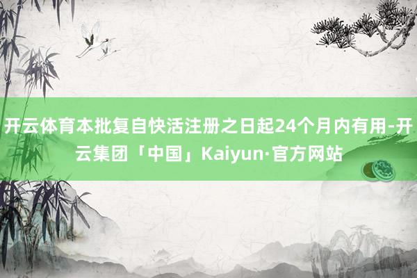 开云体育本批复自快活注册之日起24个月内有用-开云集团「中国」Kaiyun·官方网站