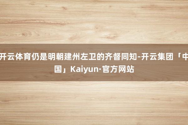开云体育仍是明朝建州左卫的齐督同知-开云集团「中国」Kaiyun·官方网站