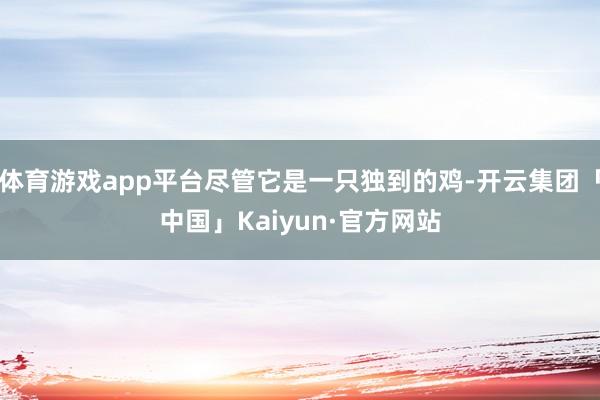 体育游戏app平台尽管它是一只独到的鸡-开云集团「中国」Kaiyun·官方网站