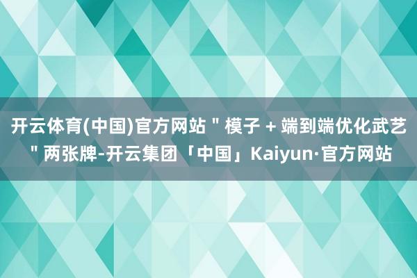 开云体育(中国)官方网站＂模子 + 端到端优化武艺＂两张牌-开云集团「中国」Kaiyun·官方网站