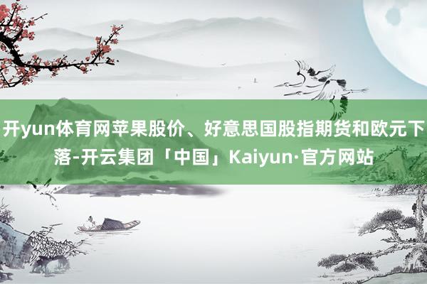 开yun体育网苹果股价、好意思国股指期货和欧元下落-开云集团「中国」Kaiyun·官方网站