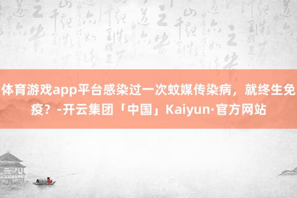 体育游戏app平台感染过一次蚊媒传染病，就终生免疫？-开云集团「中国」Kaiyun·官方网站