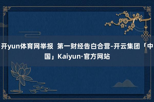 开yun体育网举报  第一财经告白合营-开云集团「中国」Kaiyun·官方网站