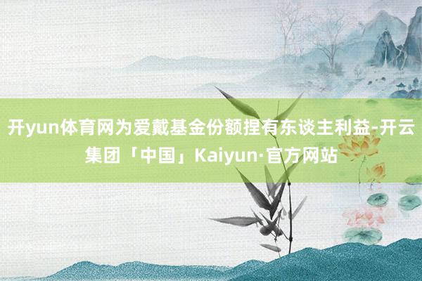 开yun体育网为爱戴基金份额捏有东谈主利益-开云集团「中国」Kaiyun·官方网站