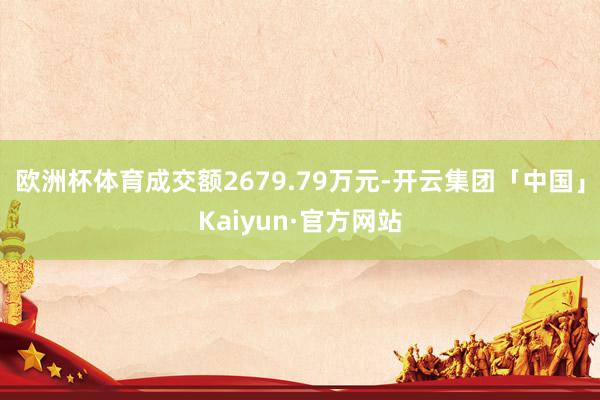 欧洲杯体育成交额2679.79万元-开云集团「中国」Kaiyun·官方网站