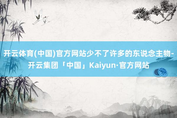开云体育(中国)官方网站少不了许多的东说念主物-开云集团「中国」Kaiyun·官方网站