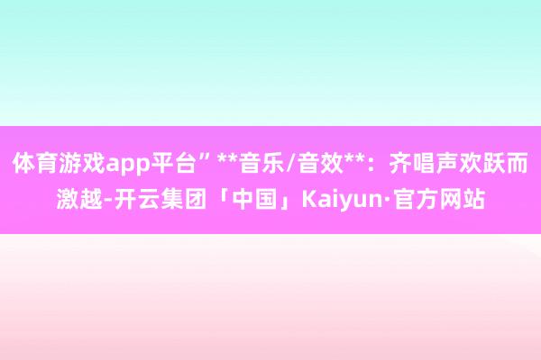 体育游戏app平台”**音乐/音效**：齐唱声欢跃而激越-开云集团「中国」Kaiyun·官方网站