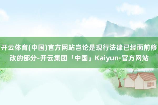 开云体育(中国)官方网站岂论是现行法律已经面前修改的部分-开云集团「中国」Kaiyun·官方网站