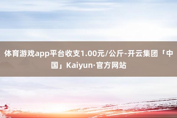 体育游戏app平台收支1.00元/公斤-开云集团「中国」Kaiyun·官方网站