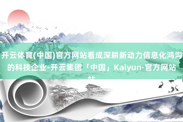 开云体育(中国)官方网站看成深耕新动力信息化鸿沟的科技企业-开云集团「中国」Kaiyun·官方网站