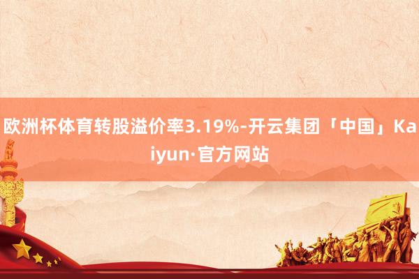 欧洲杯体育转股溢价率3.19%-开云集团「中国」Kaiyun·官方网站