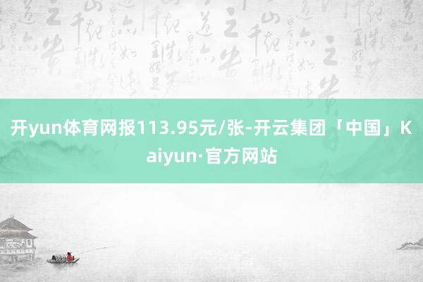 开yun体育网报113.95元/张-开云集团「中国」Kaiyun·官方网站