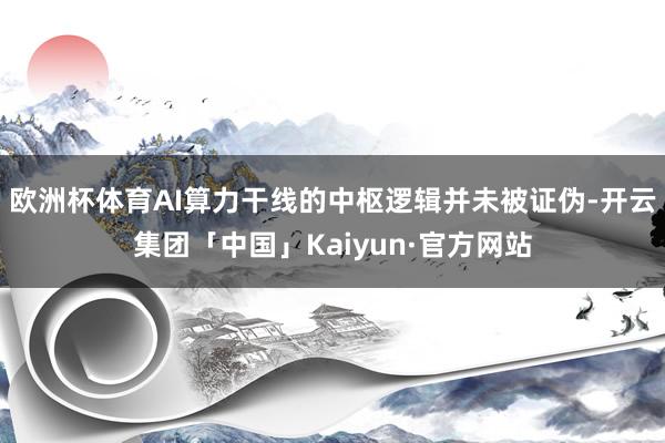 欧洲杯体育AI算力干线的中枢逻辑并未被证伪-开云集团「中国」Kaiyun·官方网站