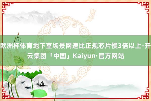 欧洲杯体育地下室场景网速比正规芯片慢3倍以上-开云集团「中国」Kaiyun·官方网站
