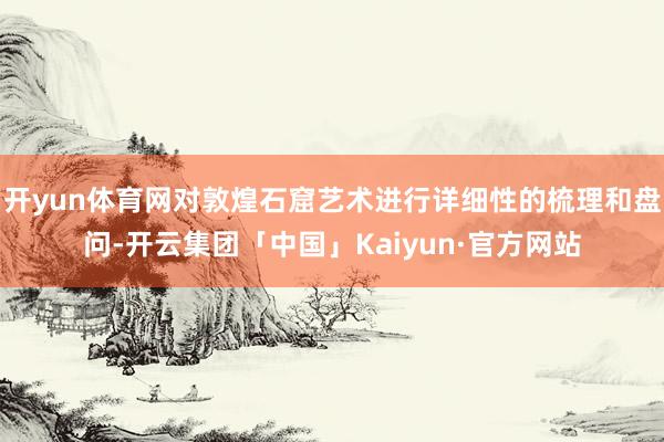 开yun体育网对敦煌石窟艺术进行详细性的梳理和盘问-开云集团「中国」Kaiyun·官方网站