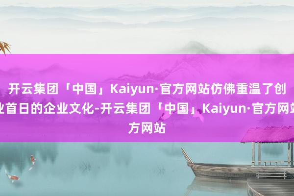 开云集团「中国」Kaiyun·官方网站仿佛重温了创业首日的企业文化-开云集团「中国」Kaiyun·官方网站