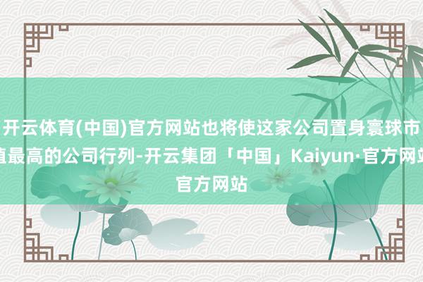 开云体育(中国)官方网站也将使这家公司置身寰球市值最高的公司行列-开云集团「中国」Kaiyun·官方网站