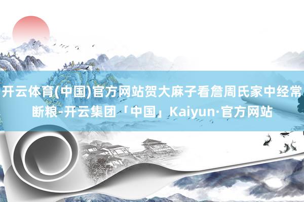 开云体育(中国)官方网站贺大麻子看詹周氏家中经常断粮-开云集团「中国」Kaiyun·官方网站