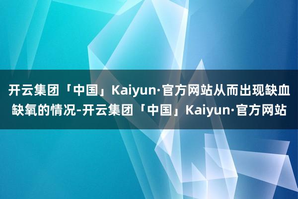 开云集团「中国」Kaiyun·官方网站从而出现缺血缺氧的情况-开云集团「中国」Kaiyun·官方网站